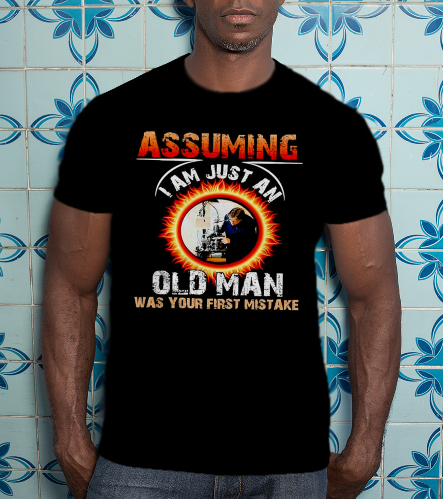 Assuming I Am Just An Old Man With Fiery Determination Was Your First Mistake T-Shirt
