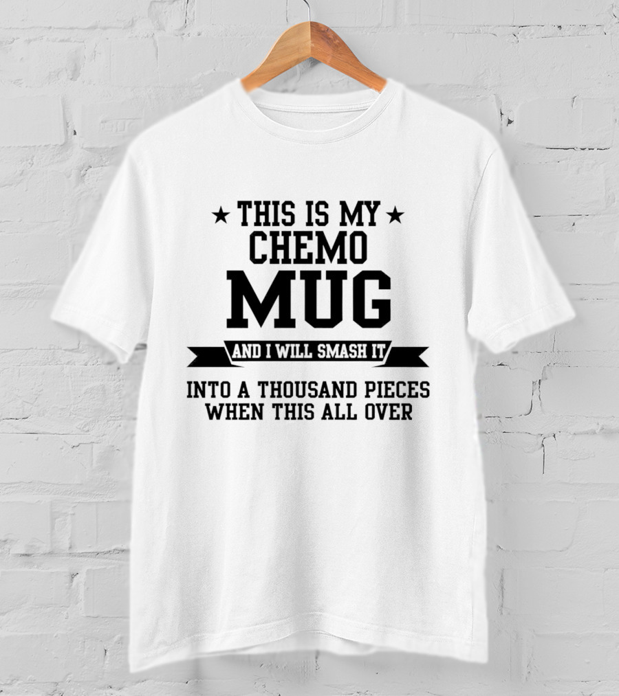 This Is My Chemo Mug And I Will Smash It Into A Thousand Pieces When This All Over T-Shirt