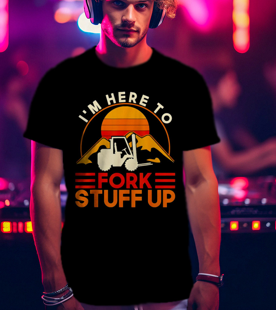 I'm Here To Fork Stuff Up Forklift Driver Sunset T-Shirt