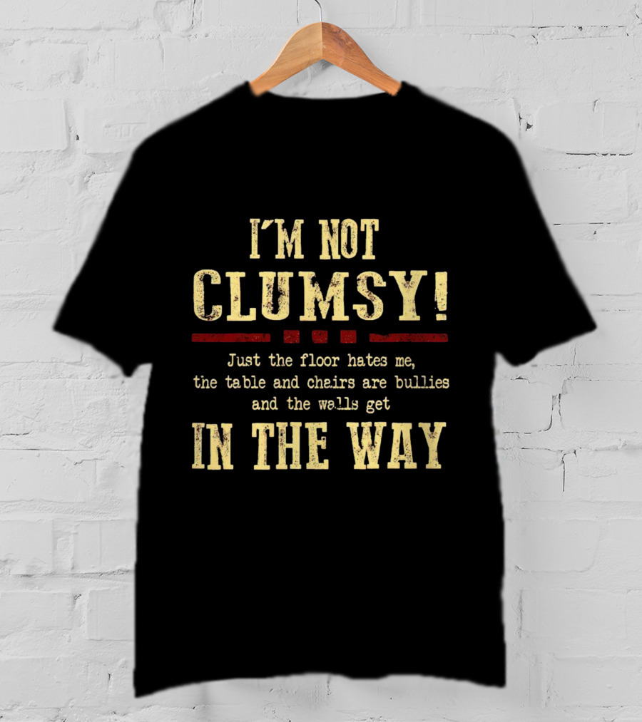 I’m Not Clumsy Just The Floor Hates Me The Table And Chairs Are Bullies And The Walls Get In The Way T-Shirt