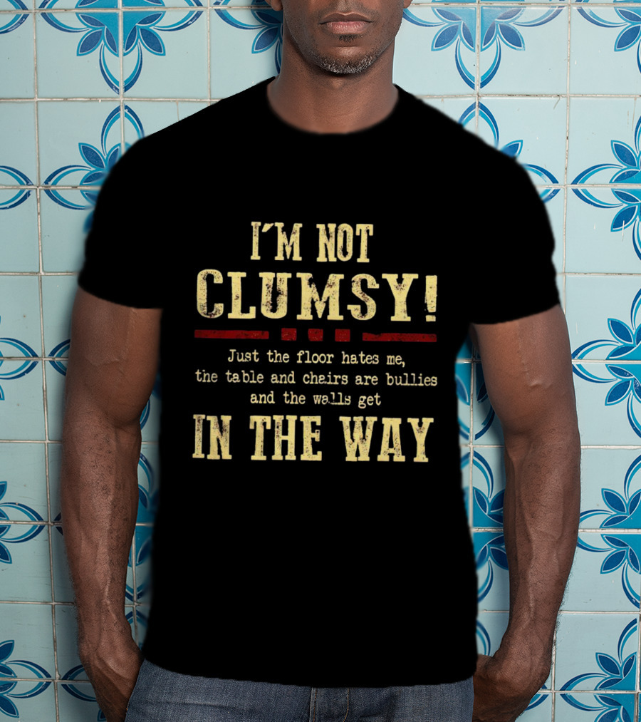 I’m Not Clumsy Just The Floor Hates Me The Table And Chairs Are Bullies And The Walls Get In The Way T-Shirt