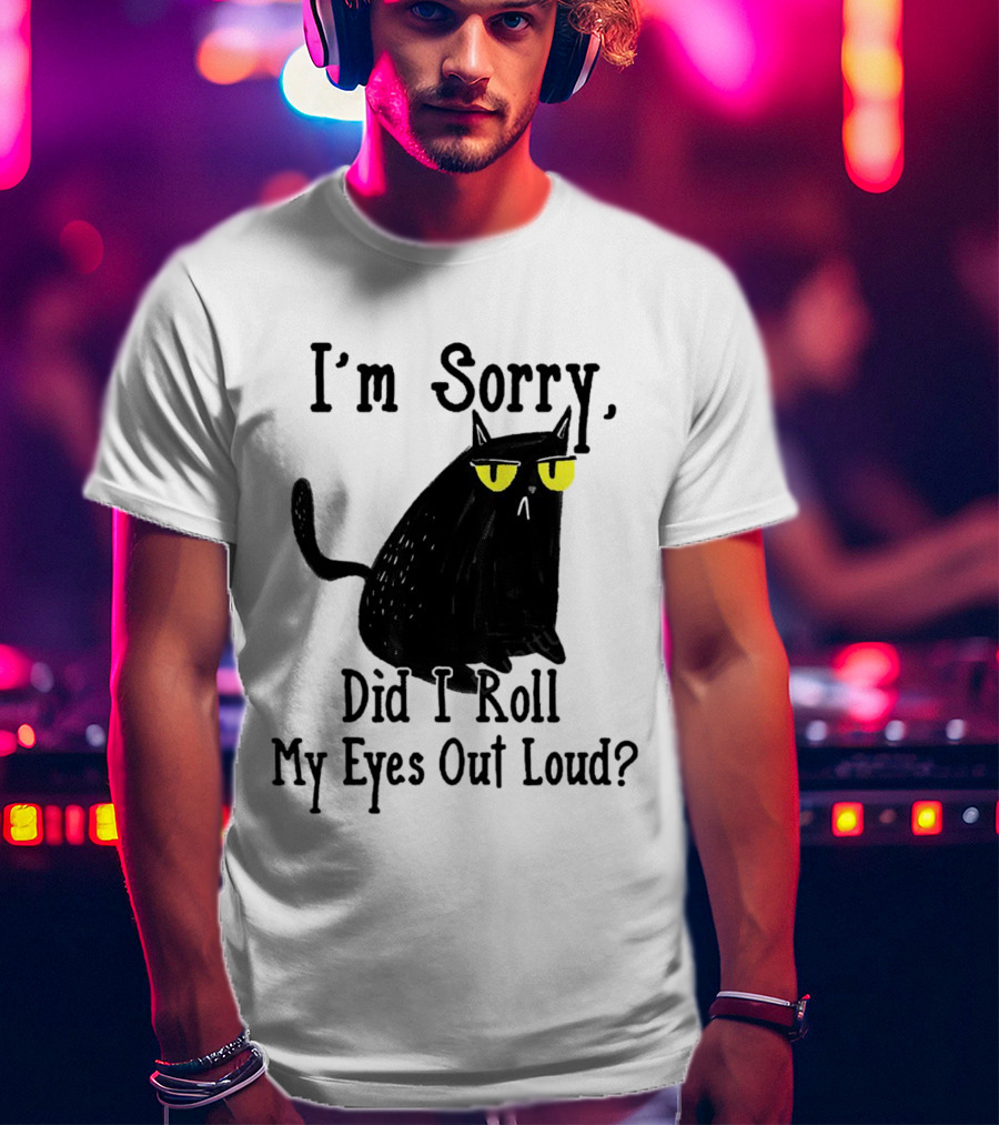 I'm Sorry Did I Roll My Eyes Out Loud Cat T-Shirt