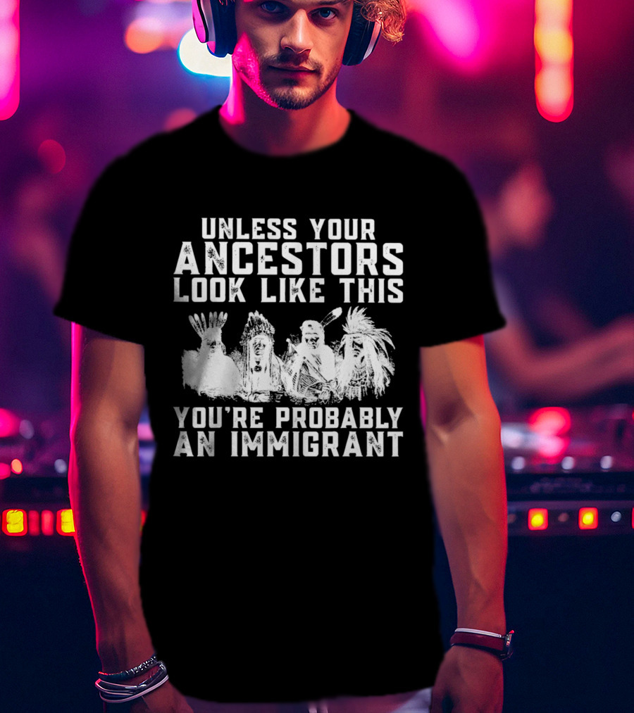Unless Your Ancestors Look Like This You're Probably An Immigrant T-Shirt