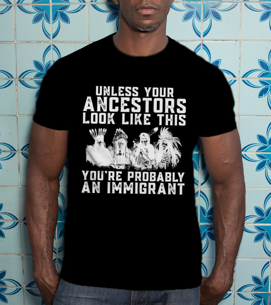 Unless Your Ancestors Look Like This You're Probably An Immigrant T-Shirt