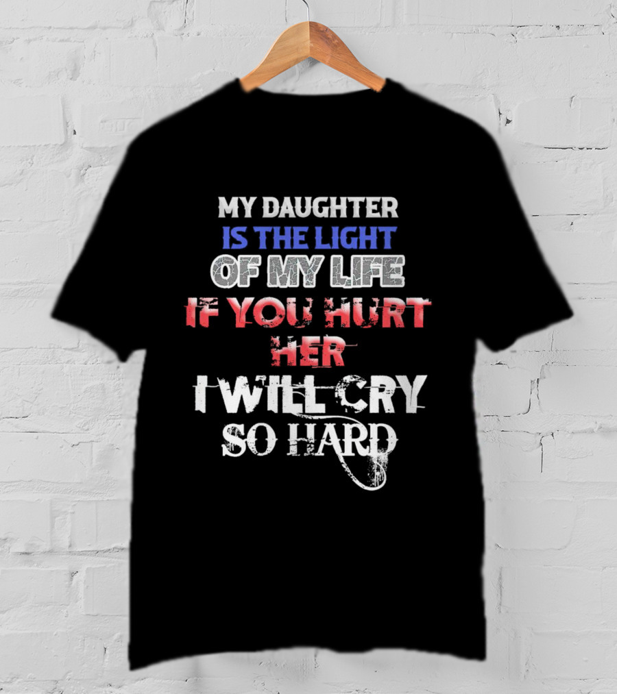 My Daughter Is The Light Of My Life If You Hurt Her I Will Cry So Hard T-Shirt