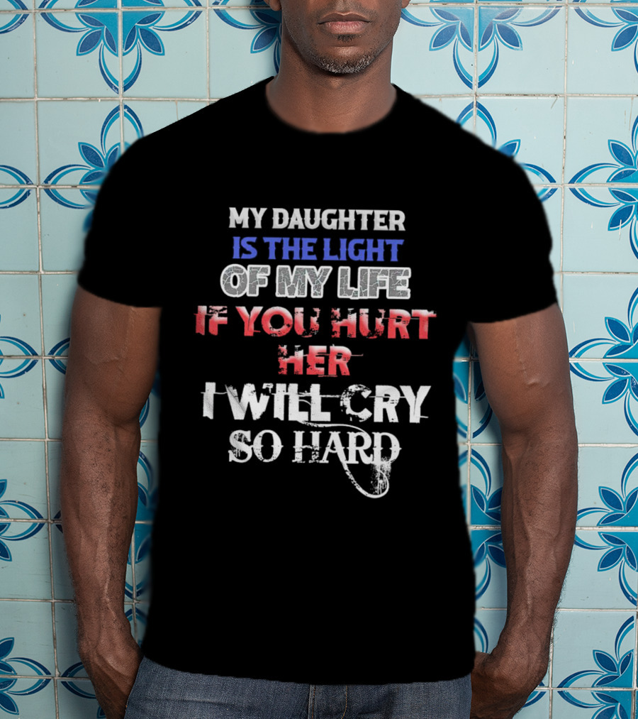My Daughter Is The Light Of My Life If You Hurt Her I Will Cry So Hard T-Shirt