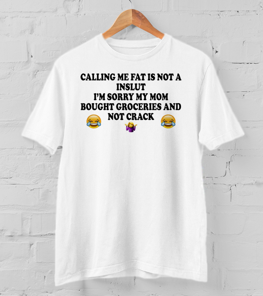 Calling ME Fat Is Not A Inslut I'm Sorry My Mom Bought Groceries And Not Crack 😂 🤷‍♀️ 😂 T-Shirt