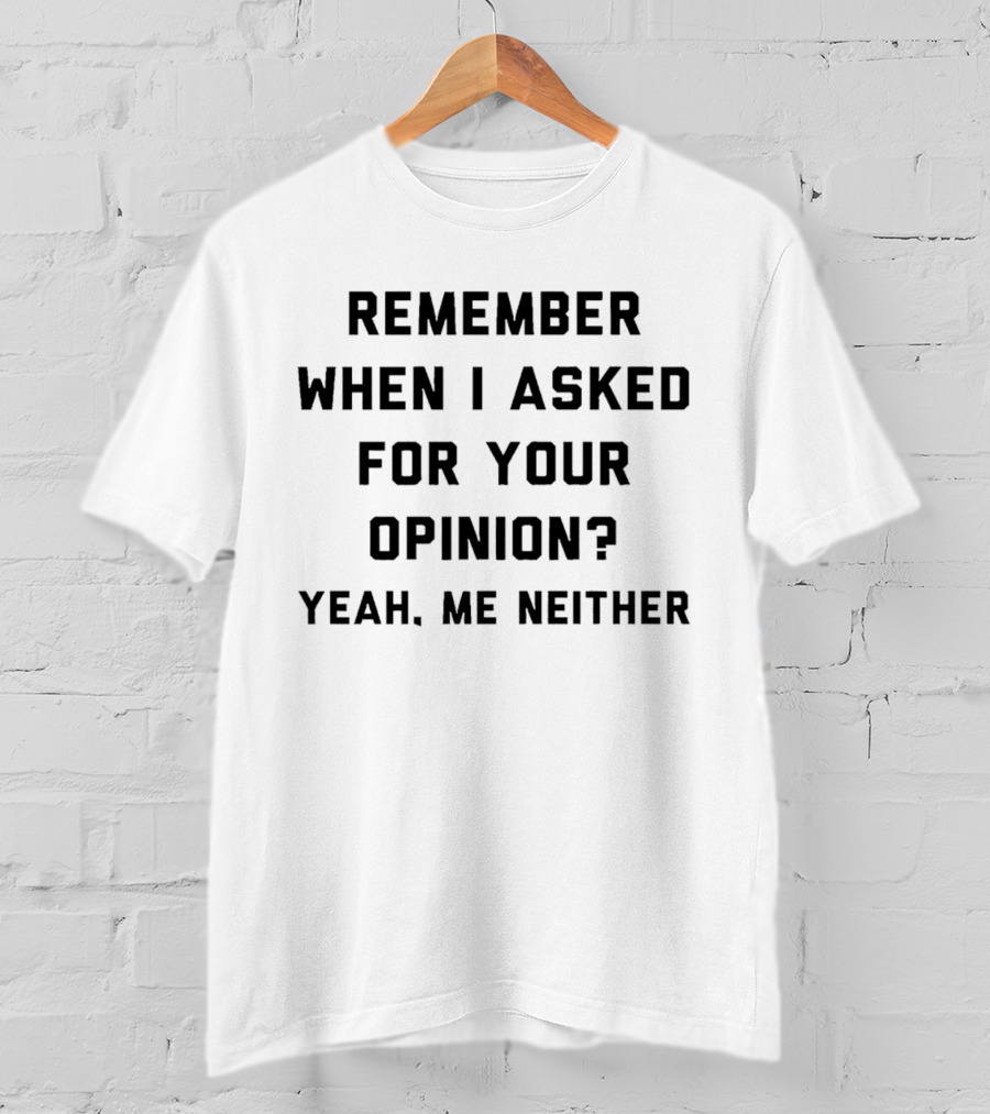 Remember When I Asked For Your Opinion Yeah Me Neither T-Shirt
