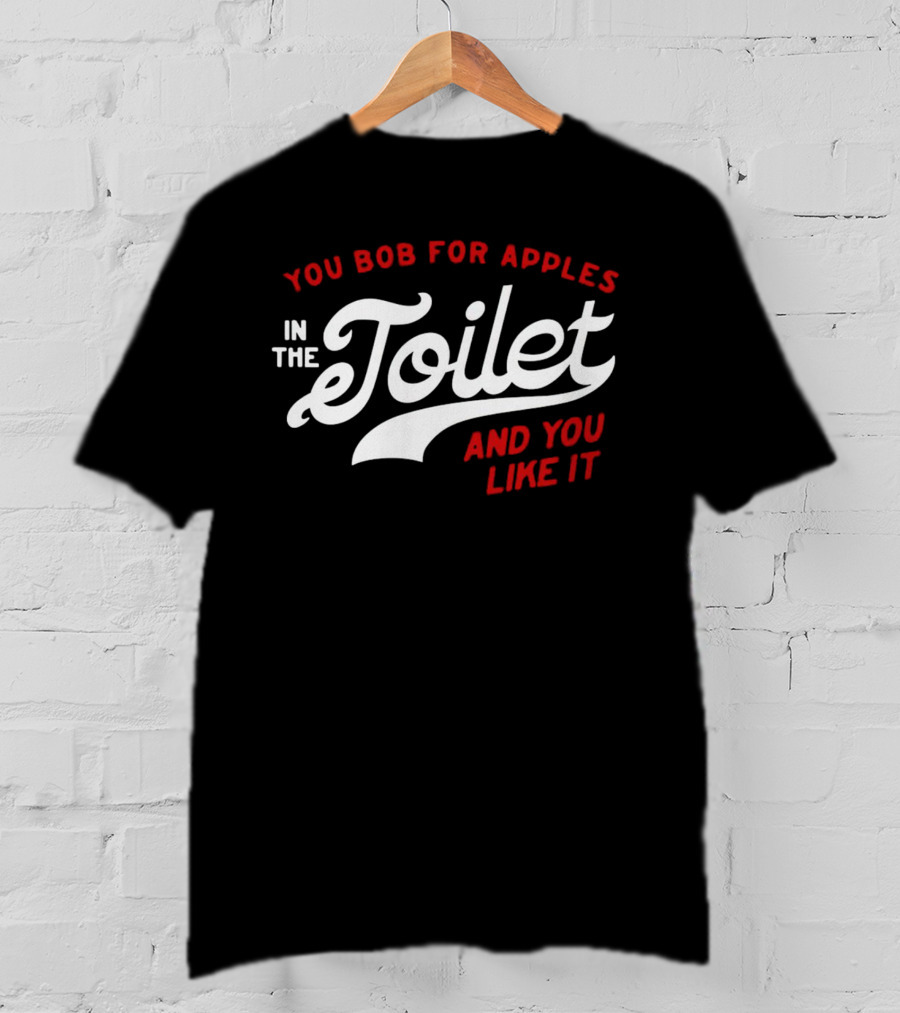 You Bob For Apples In The Toilet And You Like It T-Shirt