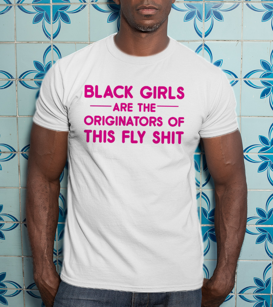 Black Girls Are The Originators Of This Fly Shit T-Shirt