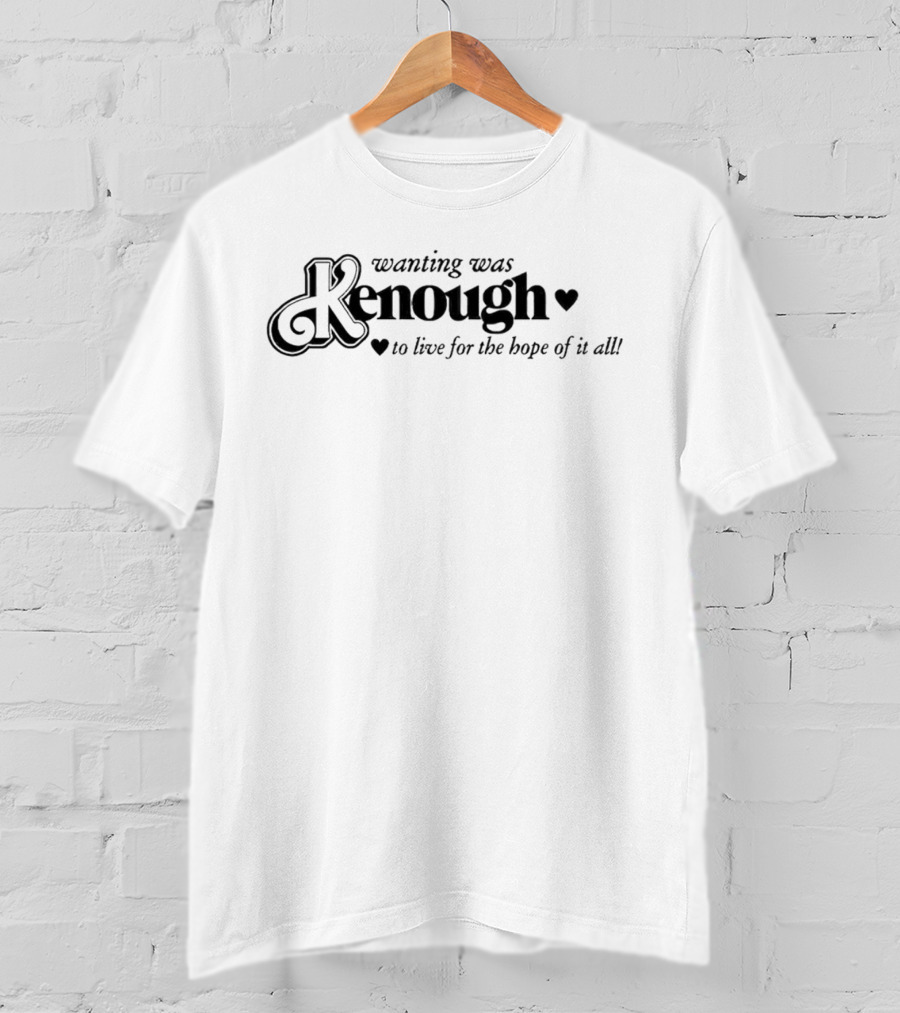 Kenough Wanting Was To Live For The Hope Of It All T-Shirt