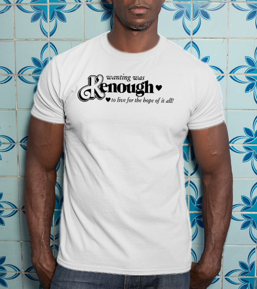 Kenough Wanting Was To Live For The Hope Of It All T-Shirt