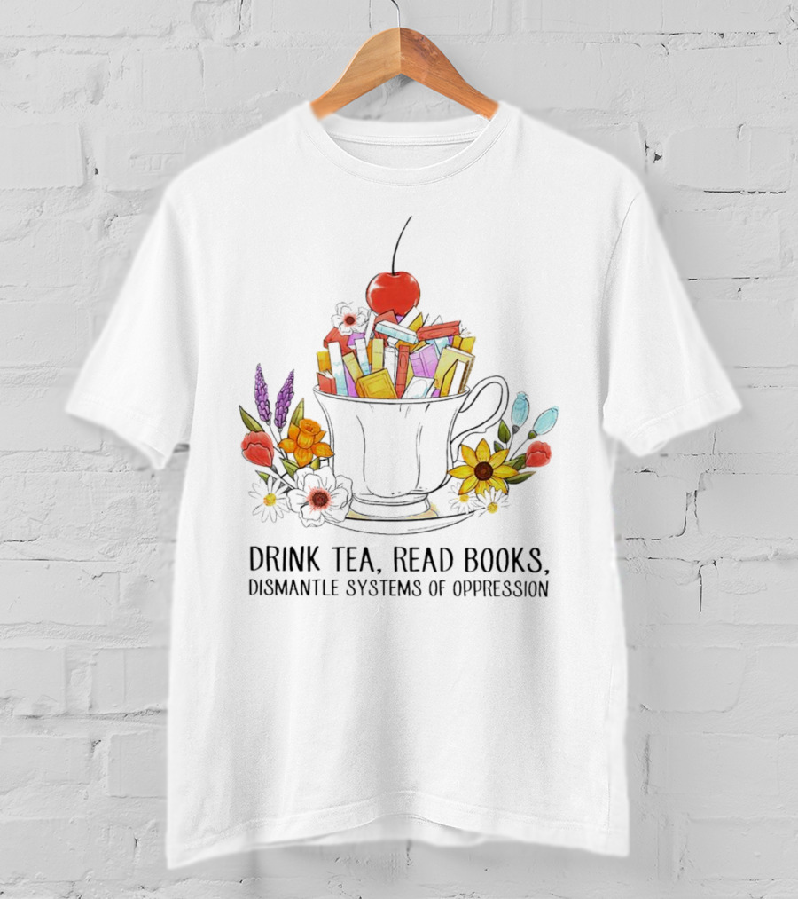 Cherry-Topped Teacup Of Books With Flowers: Drink Tea, Read Books, Dismantle Systems Of Oppression T-Shirt