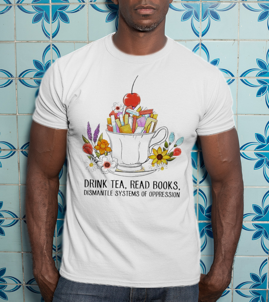 Cherry-Topped Teacup Of Books With Flowers: Drink Tea, Read Books, Dismantle Systems Of Oppression T-Shirt