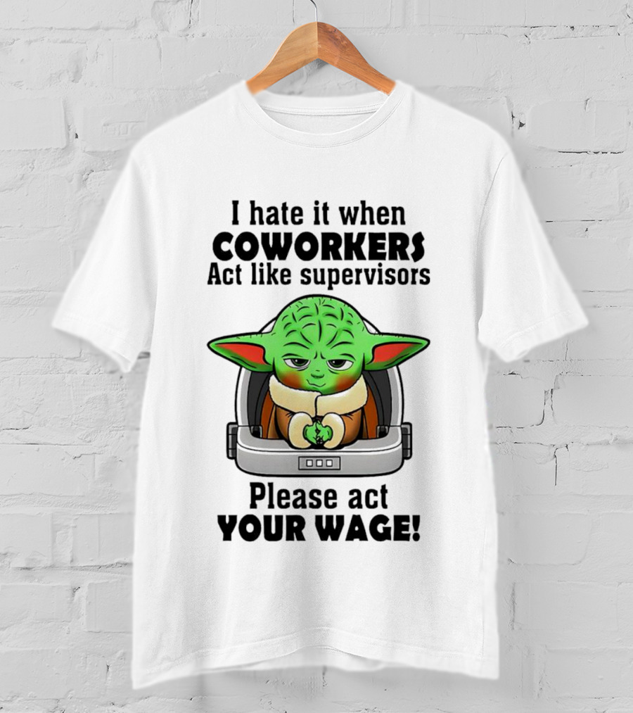 I Hate It When Coworkers Act Like Supervisors Baby Yoda Please Act Your Wage T-Shirt