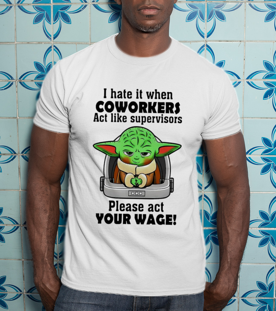 I Hate It When Coworkers Act Like Supervisors Baby Yoda Please Act Your Wage T-Shirt