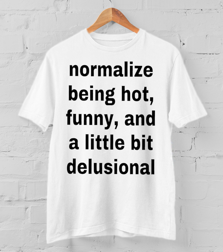 Normalize Being Hot Funny And A Little Bit Delusional T-Shirt
