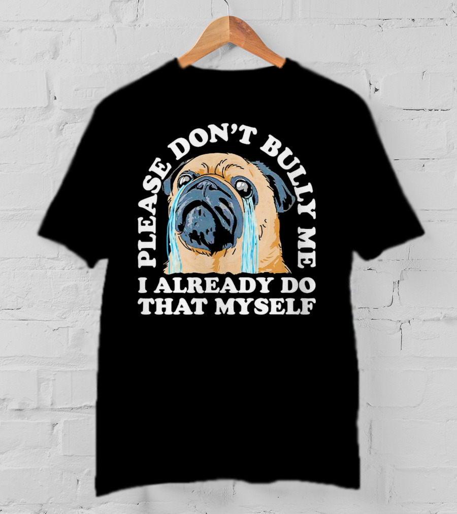 Please Don't Bully Me I Already Do That Myself Crying Pug T-Shirt
