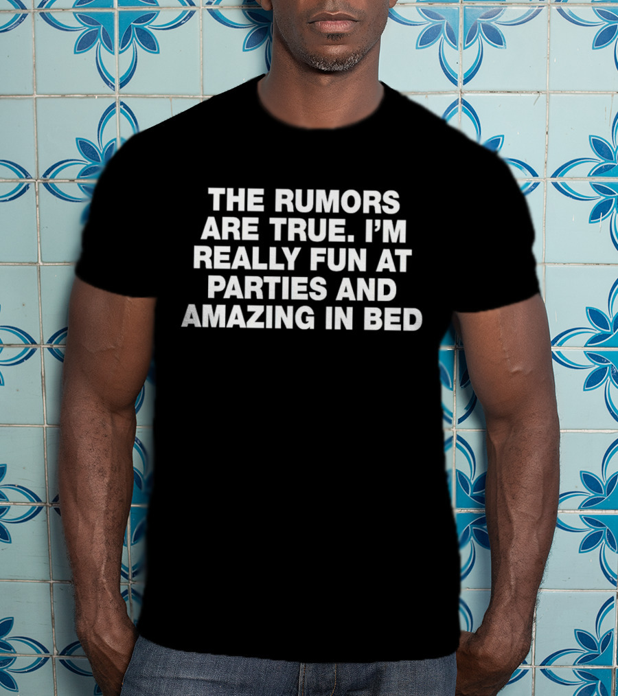 The Rumors Are True I'm Really Fun At Parties And Amazing In Bed T-Shirt