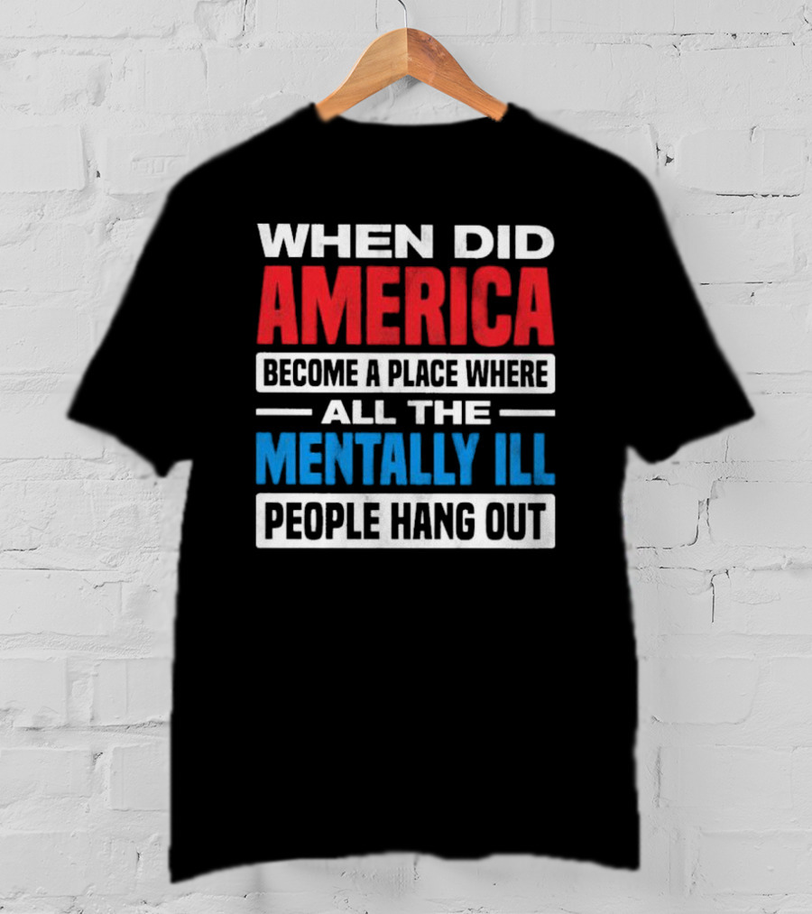When Did America Become A Place Where All The Mentally Ill People Hang Out T-Shirt