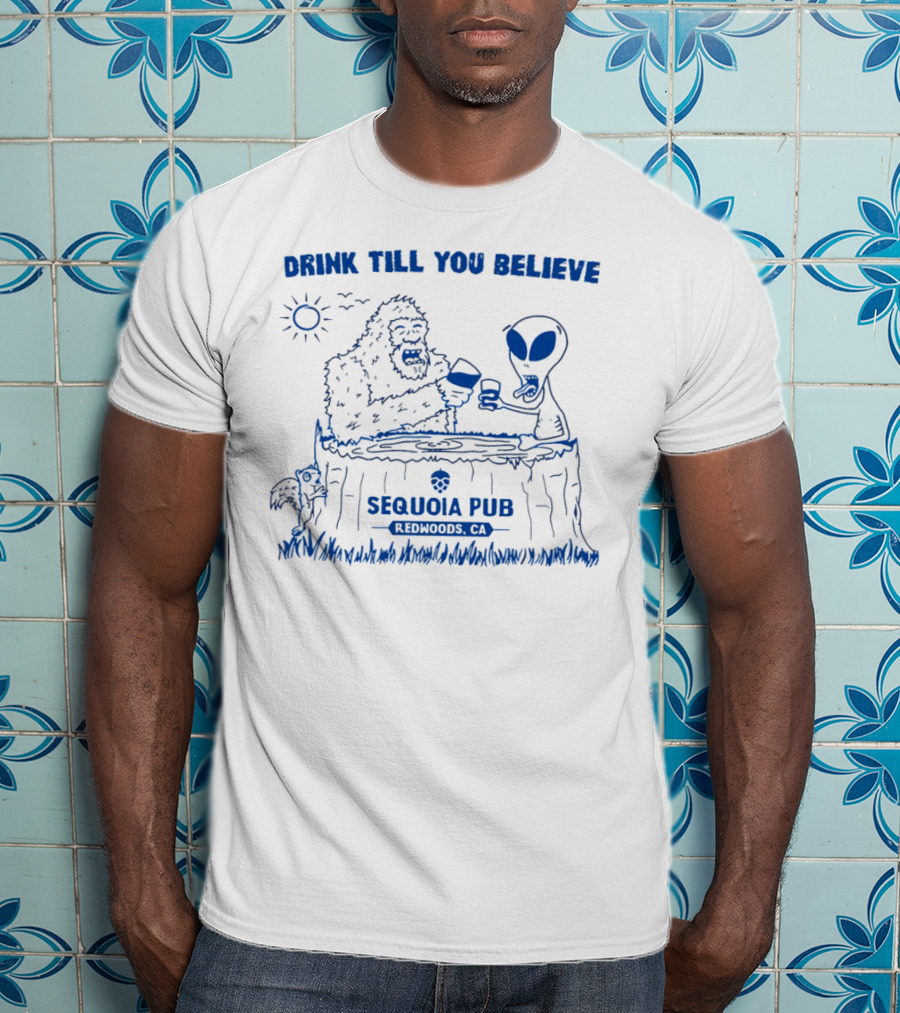 Drink Till You Believe Bigfoot Alien Sequoia Pub Redwoods CA T-Shirt