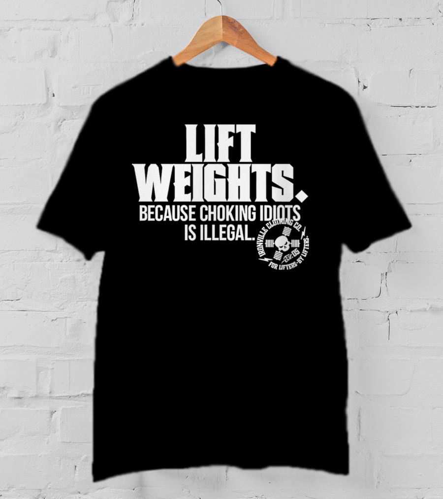 Lift Weights Because Choking Idiots Is Illegal T-Shirt