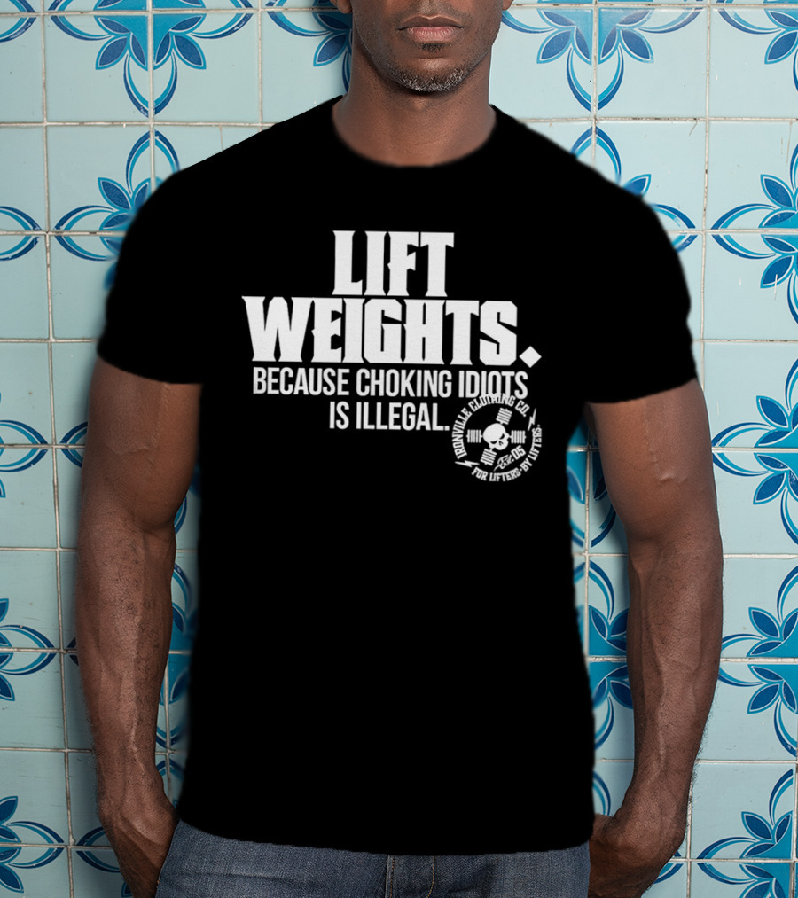 Lift Weights Because Choking Idiots Is Illegal T-Shirt