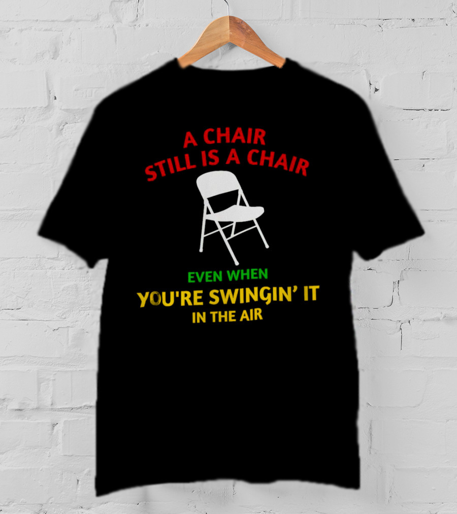 A Chair Still Is A Chair Even When You’re Swingin’ It In The Air T-Shirt