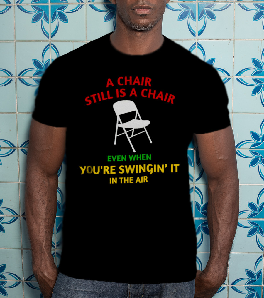A Chair Still Is A Chair Even When You’re Swingin’ It In The Air T-Shirt