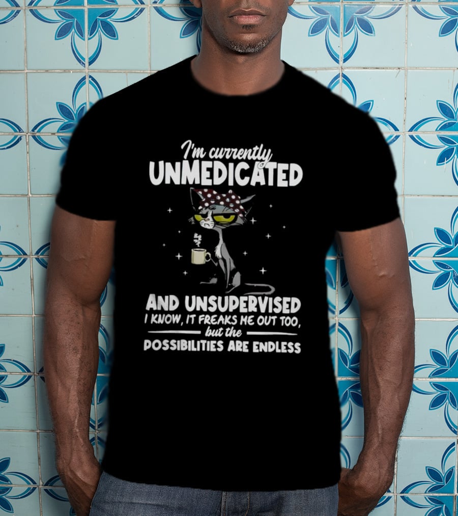 I'm Currently Unmedicated And Unsupervised I Know It Freaks Me Out Too But The Possibilities Are Endless T-Shirt