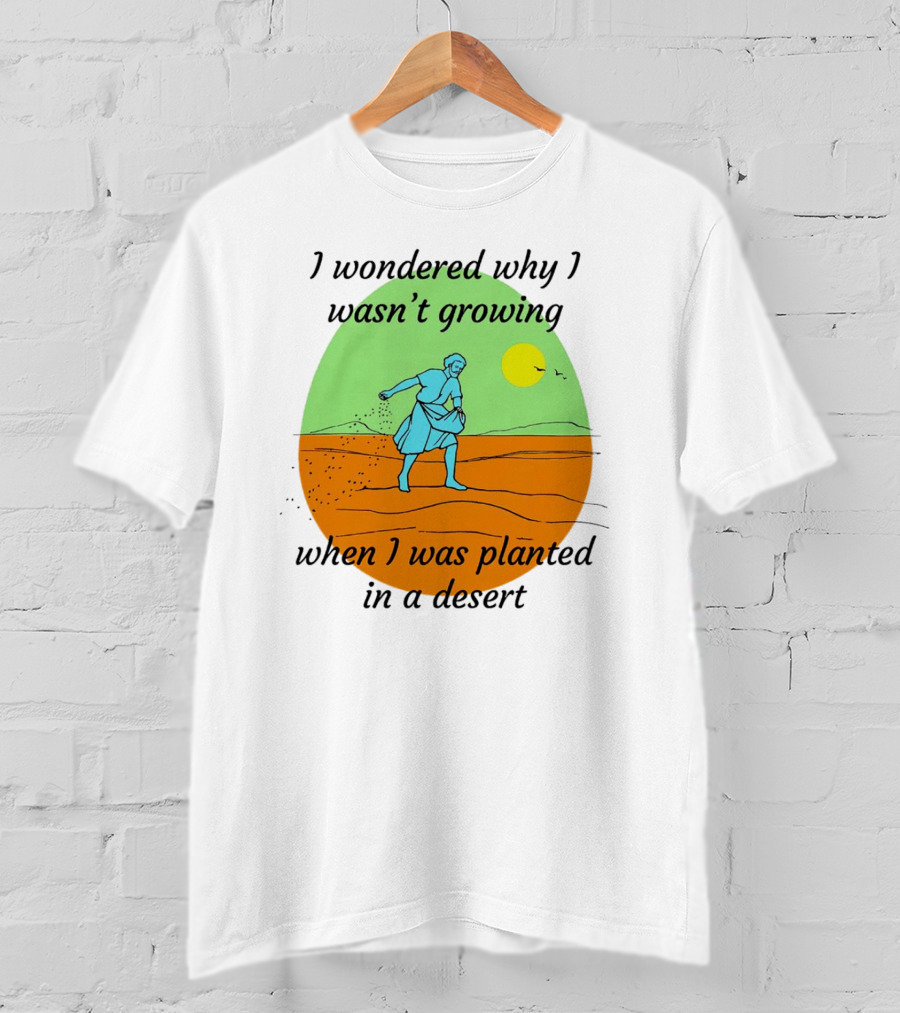 I Wondered Why I Wasn't Growing When I Was Planted In A Desert Sun T-Shirt