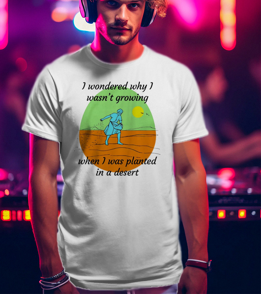 I Wondered Why I Wasn't Growing When I Was Planted In A Desert Sun T-Shirt