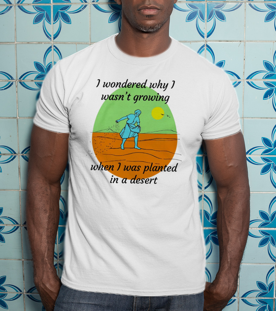 I Wondered Why I Wasn't Growing When I Was Planted In A Desert Sun T-Shirt