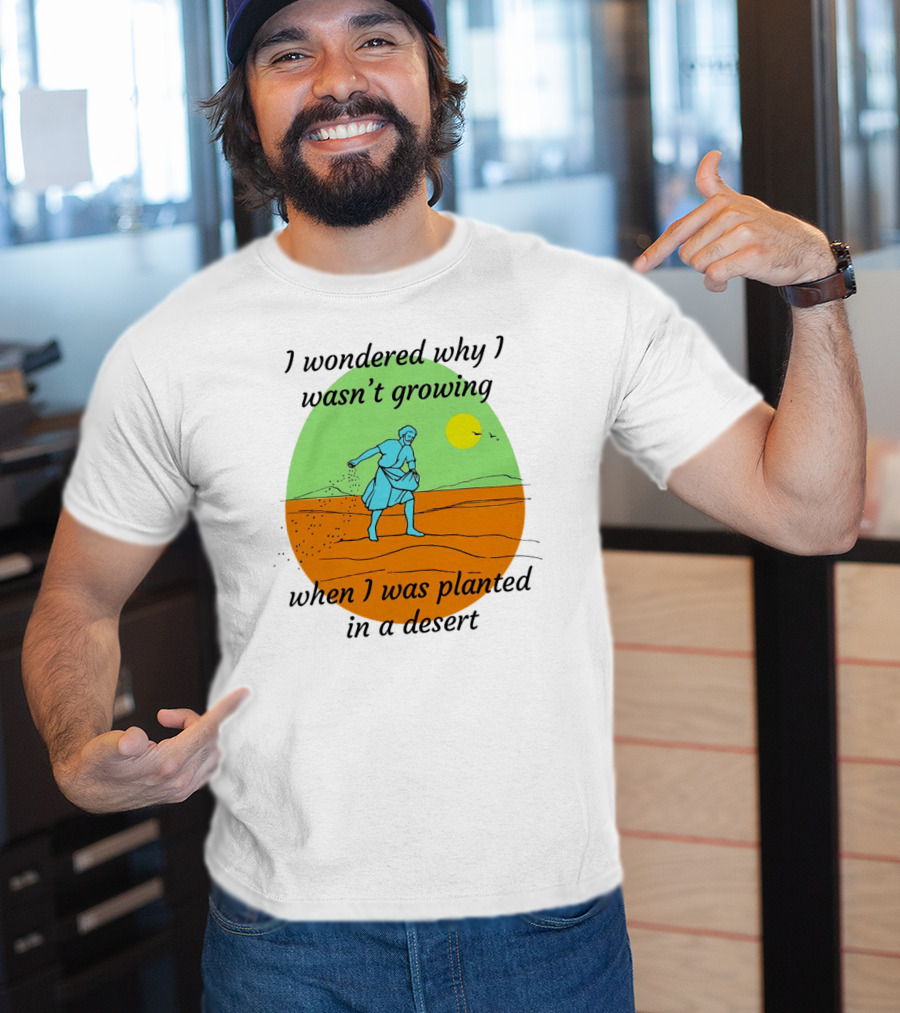 I Wondered Why I Wasn't Growing When I Was Planted In A Desert Sun T-Shirt