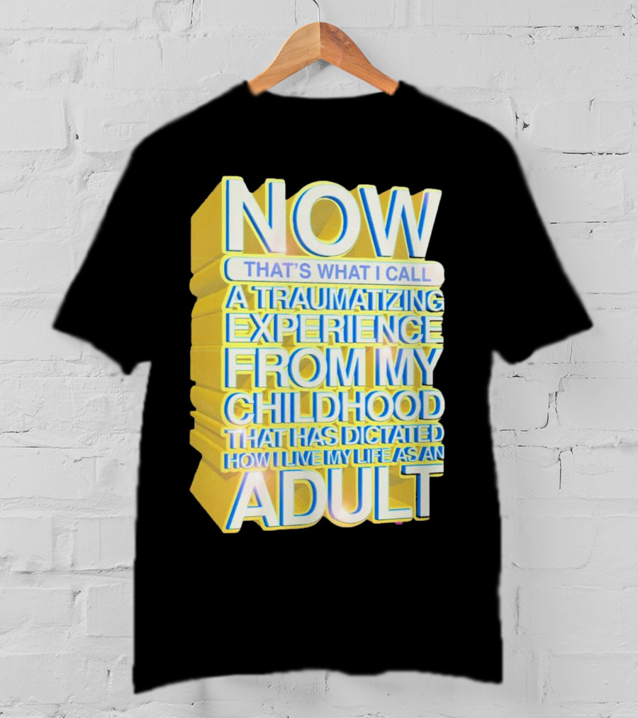 Now That’s What I Call A Traumatizing Experience From My Childhood That Has Dictated How I Live My Life As An Adult T-Shirt
