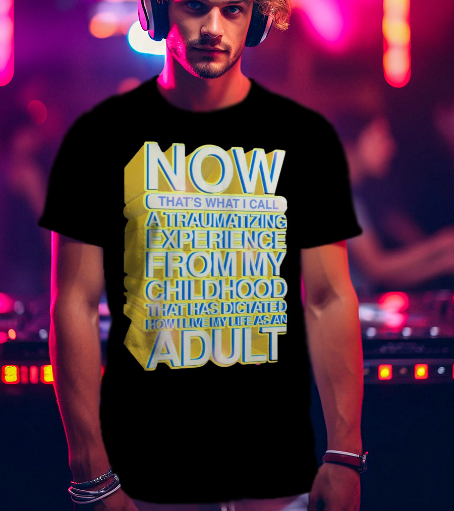 Now That’s What I Call A Traumatizing Experience From My Childhood That Has Dictated How I Live My Life As An Adult T-Shirt