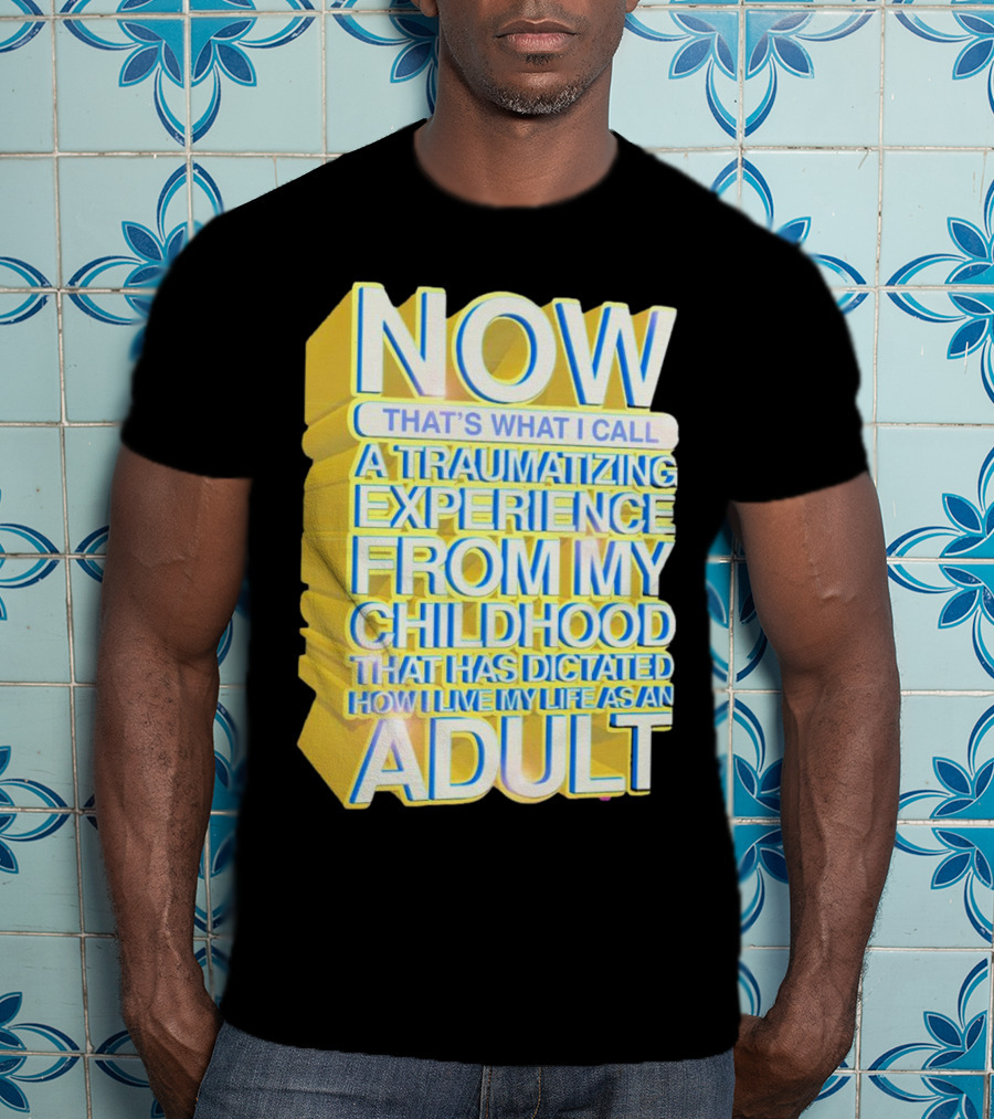 Now That’s What I Call A Traumatizing Experience From My Childhood That Has Dictated How I Live My Life As An Adult T-Shirt
