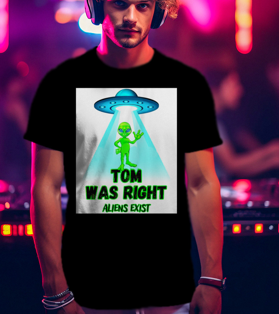 Tom Was Right Aliens Exist UFO T-Shirt