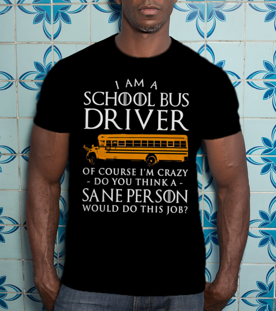 I Am A School Bus Driver Of Course I'm Crazy Do You Think A Sane Person Would Do This Job? T-Shirt