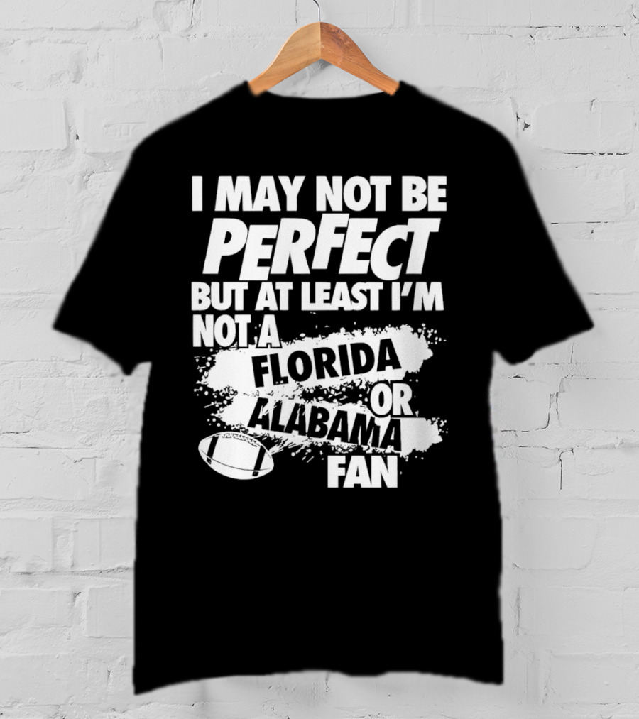 I May Not Be Perfect But At Least I’m Not A Florida Or Alabama Fan Football T-Shirt