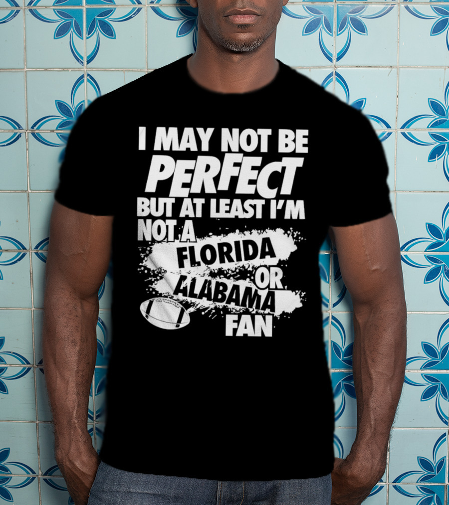 I May Not Be Perfect But At Least I’m Not A Florida Or Alabama Fan Football T-Shirt