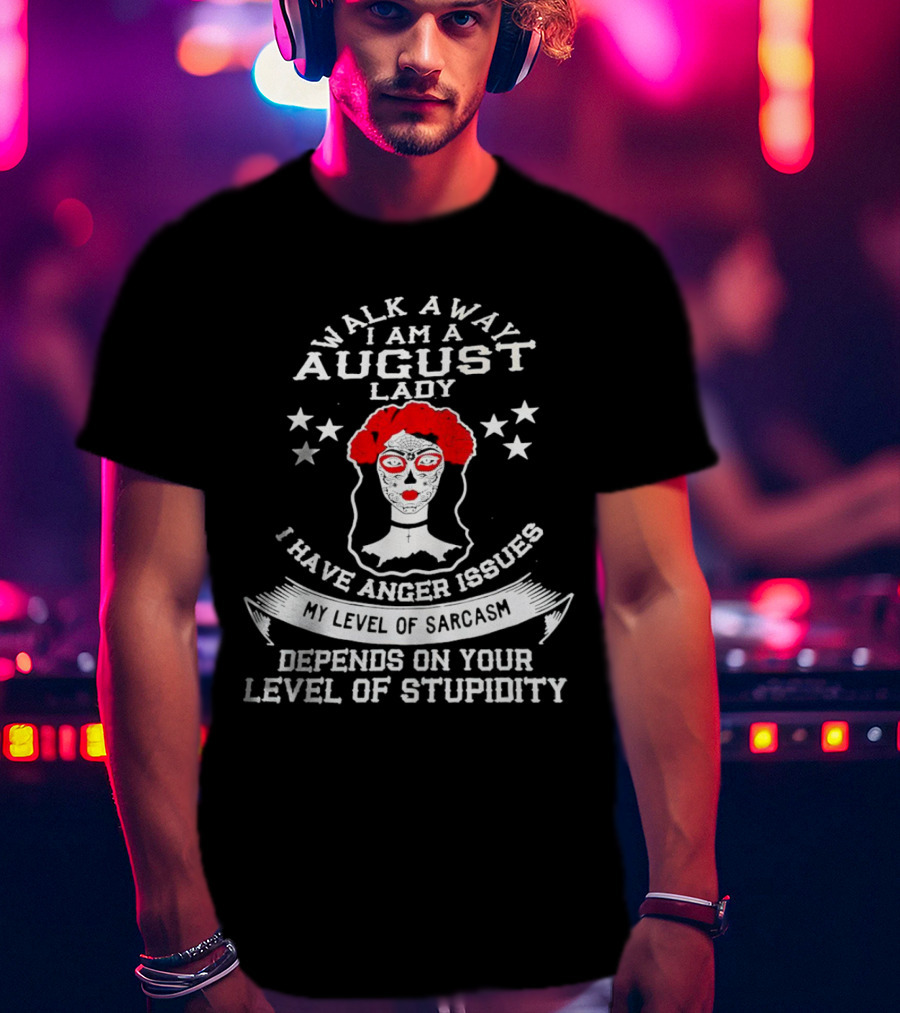 Walk Away I Am A August Lady I Have Anger Issues My Level Of Sarcasm Depends On Your Level Of Stupidity T-Shirt