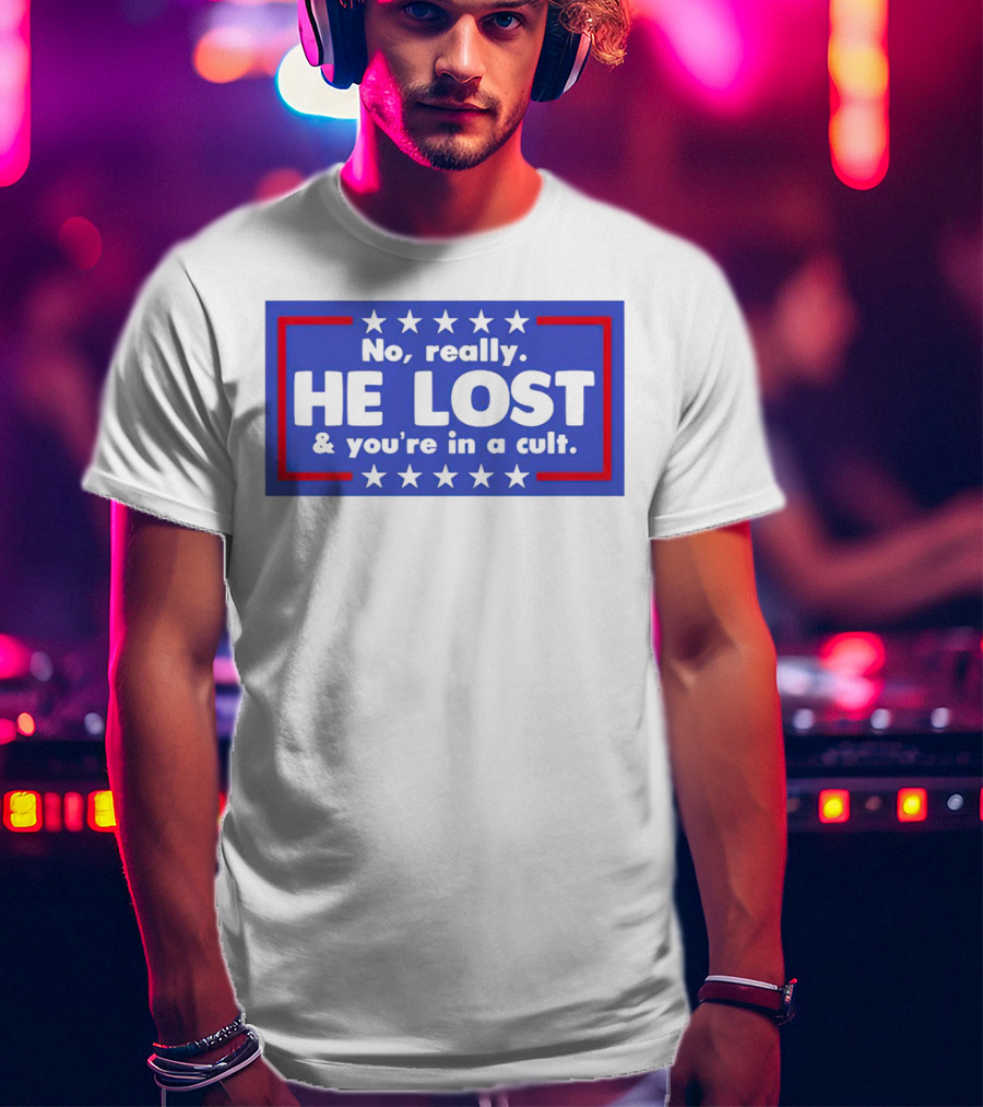 No Really He Lost And You're In A Cult America Political Commentary T-Shirt