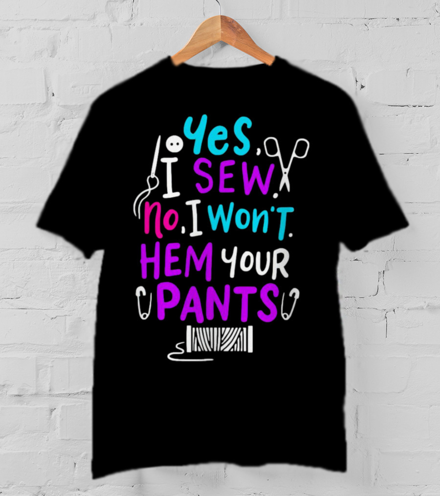 Yes I Sew No I Won't Hem Your Pants Sewing Scissors Safety Pins Needles Thread T-Shirt