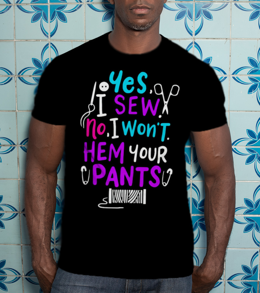 Yes I Sew No I Won't Hem Your Pants Sewing Scissors Safety Pins Needles Thread T-Shirt