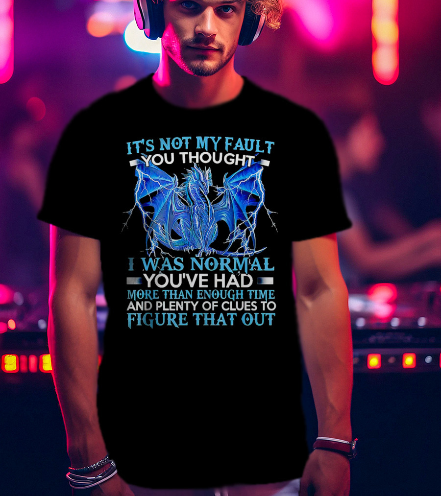It's Not My Fault You Thought I Was Normal You've Had More Than Enough Time And Plenty Of Clues To Figure That Out Dragon T-Shirt