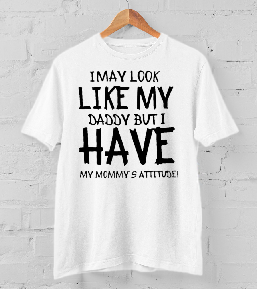 I May Look Like My Daddy But I Have My Mommy's Attitude T-Shirt