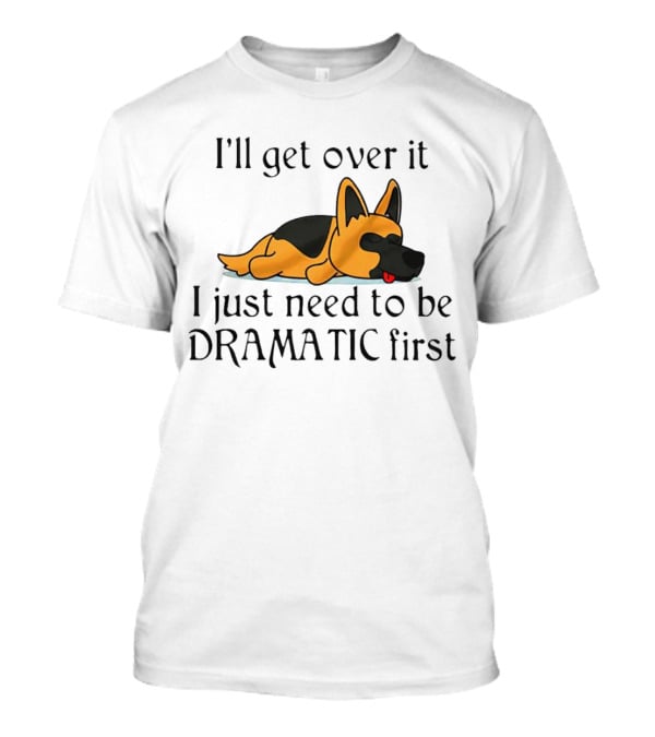I'll Get Over It German Shepherd Dramatic First T-Shirt