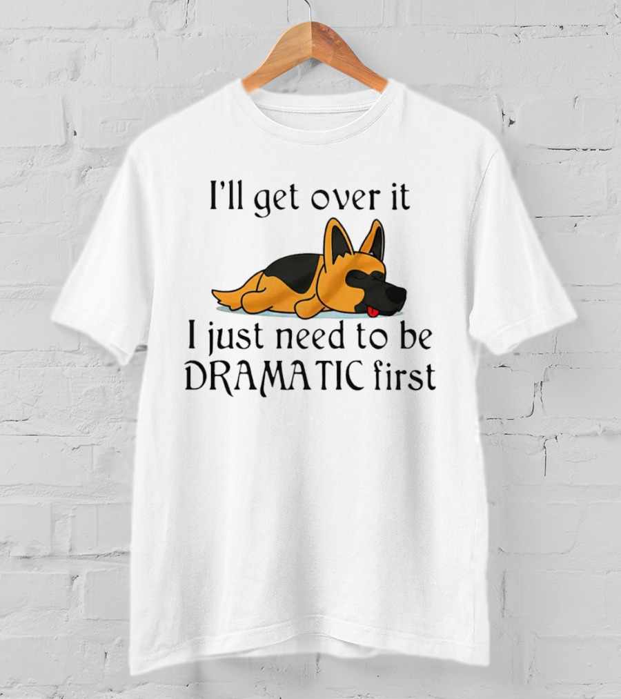 I'll Get Over It German Shepherd Dramatic First T-Shirt