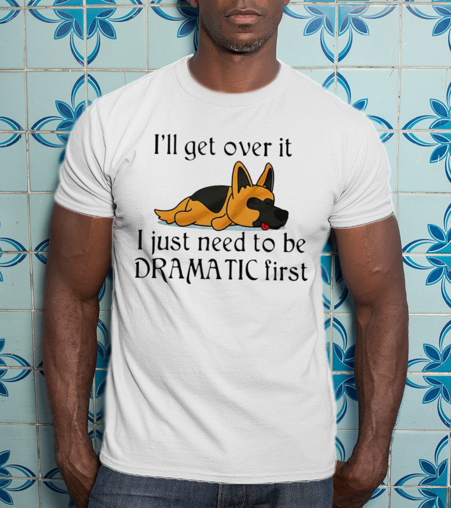I'll Get Over It German Shepherd Dramatic First T-Shirt